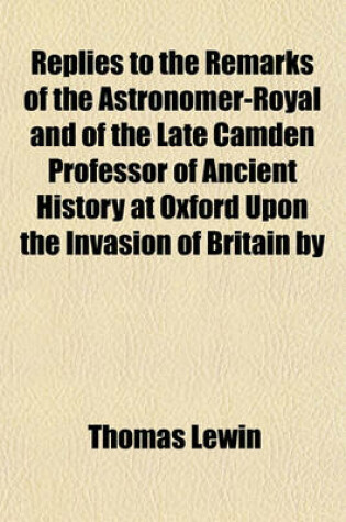 Cover of Replies to the Remarks of the Astronomer-Royal and of the Late Camden Professor of Ancient History at Oxford Upon the Invasion of Britain by Julius Caesar