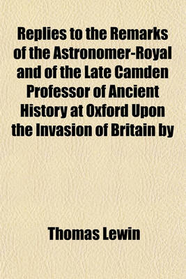 Book cover for Replies to the Remarks of the Astronomer-Royal and of the Late Camden Professor of Ancient History at Oxford Upon the Invasion of Britain by Julius Caesar