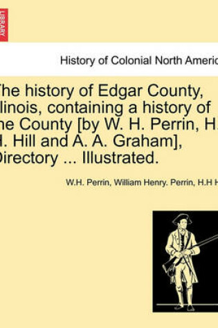 Cover of The History of Edgar County, Illinois, Containing a History of the County [By W. H. Perrin, H. H. Hill and A. A. Graham], Directory ... Illustrated.