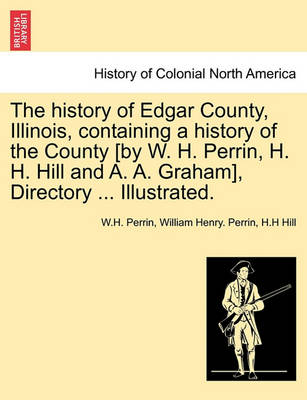 Book cover for The History of Edgar County, Illinois, Containing a History of the County [By W. H. Perrin, H. H. Hill and A. A. Graham], Directory ... Illustrated.