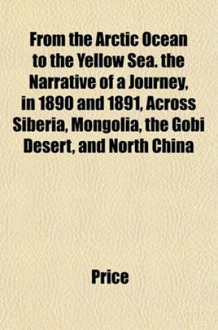 Cover of From the Arctic Ocean to the Yellow Sea. the Narrative of a Journey, in 1890 and 1891, Across Siberia, Mongolia, the Gobi Desert, and North China