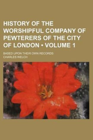 Cover of History of the Worshipful Company of Pewterers of the City of London (Volume 1); Based Upon Their Own Records