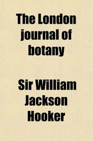 Cover of The London Journal of Botany (Volume 3); Containing Figures and Descriptions of Plants Together with Botanical Notices and Information and Memoirs of