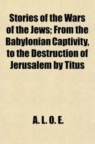 Cover of Stories of the Wars of the Jews; From the Babylonian Captivity, to the Destruction of Jerusalem by Titus