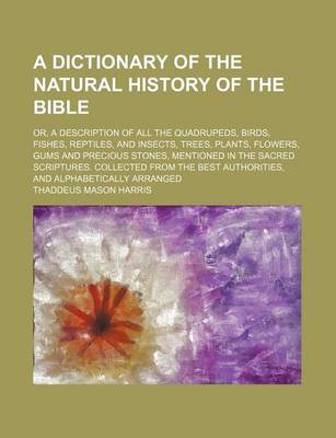 Book cover for A Dictionary of the Natural History of the Bible; Or, a Description of All the Quadrupeds, Birds, Fishes, Reptiles, and Insects, Trees, Plants, Flowers, Gums and Precious Stones, Mentioned in the Sacred Scriptures. Collected from the Best