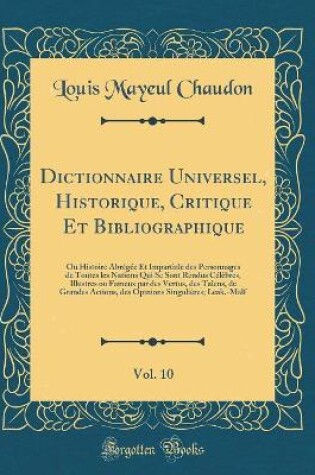 Cover of Dictionnaire Universel, Historique, Critique Et Bibliographique, Vol. 10: Ou Histoire Abrégée Et Impartiale des Personnages de Toutes les Nations Qui Se Sont Rendus Célèbres, Illustres ou Fameux par des Vertus, des Talens, de Grandes Actions, des Opinions