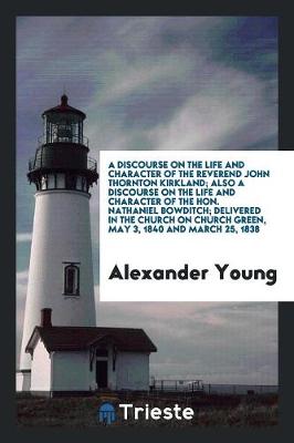 Book cover for A Discourse on the Life and Character of the Reverend John Thornton Kirkland; Also a Discourse on the Life and Character of the Hon. Nathaniel Bowditch; Delivered in the Church on Church Green, May 3, 1840 and March 25, 1838