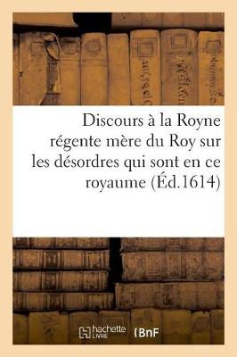 Book cover for Discours A La Royne Regente Mere Du Roy Sur Les Desordres Qui Sont Pour Le Present En Ce Royaume