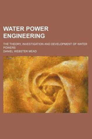 Cover of Water Power Engineering; The Theory, Investigation and Development of Water Powers