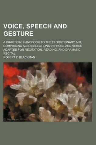 Cover of Voice, Speech and Gesture; A Practical Handbook to the Elocutionary Art, Comprising Also Selections in Prose and Verse Adapted for Recitation, Reading, and Dramatic Recital