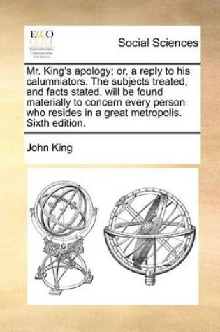 Cover of Mr. King's apology; or, a reply to his calumniators. The subjects treated, and facts stated, will be found materially to concern every person who resides in a great metropolis. Sixth edition.