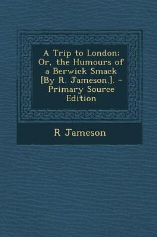 Cover of A Trip to London; Or, the Humours of a Berwick Smack [By R. Jameson.]. - Primary Source Edition