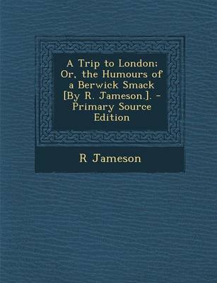 Book cover for A Trip to London; Or, the Humours of a Berwick Smack [By R. Jameson.]. - Primary Source Edition