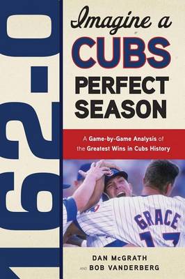 Book cover for 162-0: Imagine a Cubs Perfect Season: A Game-By-Game Anaylsis of the Greatest Wins in Cubs History