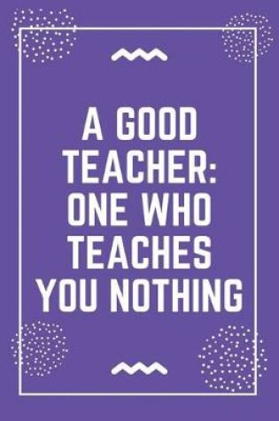 Cover of A good teacher one who teaches you nothing