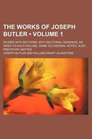 Cover of The Works of Joseph Butler (Volume 1); Divided Into Sections with Sectional Headings, an Index to Each Volume, Some Occasional Notes, Also Prefatory Matter