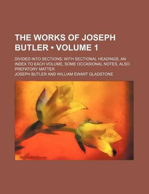 Book cover for The Works of Joseph Butler (Volume 1); Divided Into Sections with Sectional Headings, an Index to Each Volume, Some Occasional Notes, Also Prefatory Matter