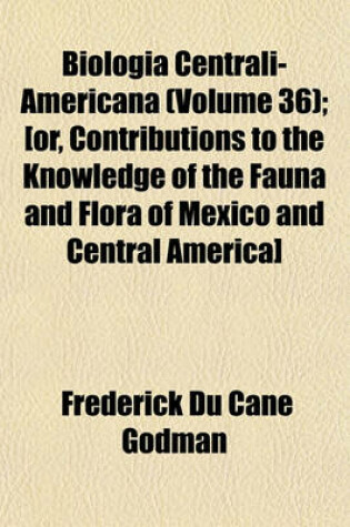 Cover of Biologia Centrali-Americana (Volume 36); [Or, Contributions to the Knowledge of the Fauna and Flora of Mexico and Central America]