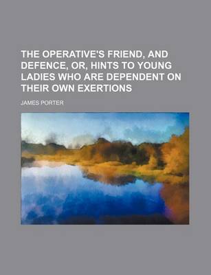 Book cover for The Operative's Friend, and Defence, Or, Hints to Young Ladies Who Are Dependent on Their Own Exertions