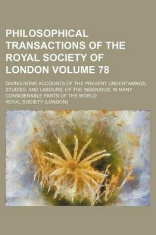Cover of Philosophical Transactions of the Royal Society of London Volume 78; Giving Some Accounts of the Present Undertakings, Studies, and Labours, of the Ingenious, in Many Considerable Parts of the World