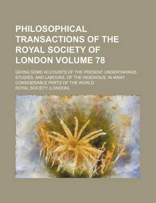 Book cover for Philosophical Transactions of the Royal Society of London Volume 78; Giving Some Accounts of the Present Undertakings, Studies, and Labours, of the Ingenious, in Many Considerable Parts of the World