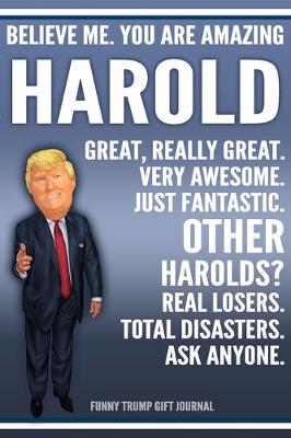 Book cover for Funny Trump Journal - Believe Me. You Are Amazing Harold Great, Really Great. Very Awesome. Just Fantastic. Other Harolds? Real Losers. Total Disasters. Ask Anyone. Funny Trump Gift Journal