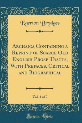 Cover of Archaica Containing a Reprint of Scarce Old English Prose Tracts, With Prefaces, Critical and Biographical, Vol. 1 of 2 (Classic Reprint)