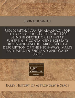 Book cover for Goldsmith, 1700. an Almanack for the Year of Our Lord God, 1700 Being Bissextile or Leap-Year. Wherein Is Contained Necessary Rules and Useful Tables. with a Description of the High-Ways, Marts and Fairs, in England and Wales (1700)