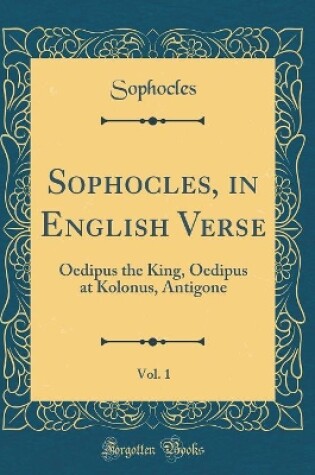 Cover of Sophocles, in English Verse, Vol. 1: Oedipus the King, Oedipus at Kolonus, Antigone (Classic Reprint)