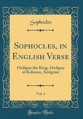 Book cover for Sophocles, in English Verse, Vol. 1: Oedipus the King, Oedipus at Kolonus, Antigone (Classic Reprint)