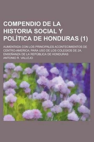 Cover of Compendio de La Historia Social y Politica de Honduras; Aumentada Con Los Principales Acontecimientos de Centro-America; Para USO de Los Colegios de 2