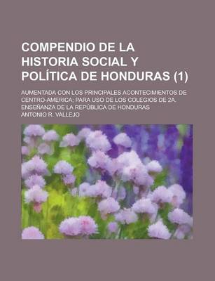 Book cover for Compendio de La Historia Social y Politica de Honduras; Aumentada Con Los Principales Acontecimientos de Centro-America; Para USO de Los Colegios de 2