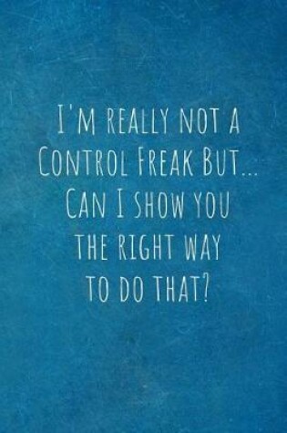 Cover of I'm Really Not a Control Freak But... Can I Show You the Right Way to Do That?