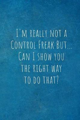 Book cover for I'm Really Not a Control Freak But... Can I Show You the Right Way to Do That?