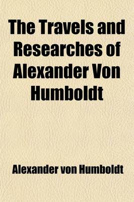 Book cover for The Travels and Researches of Alexander Von Humboldt; Being a Condensed Narrative of His Journeys in the Equinoctial Regions of America, and in Asiati