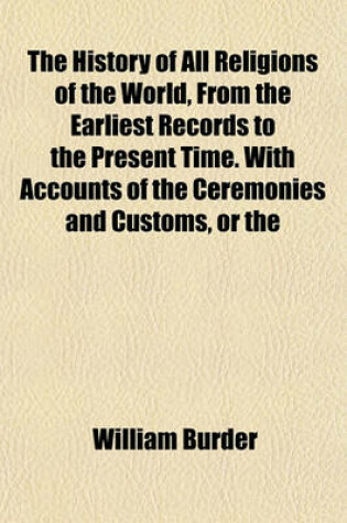 Cover of The History of All Religions of the World, from the Earliest Records to the Present Time. with Accounts of the Ceremonies and Customs, or the