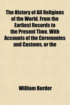 Book cover for The History of All Religions of the World, from the Earliest Records to the Present Time. with Accounts of the Ceremonies and Customs, or the