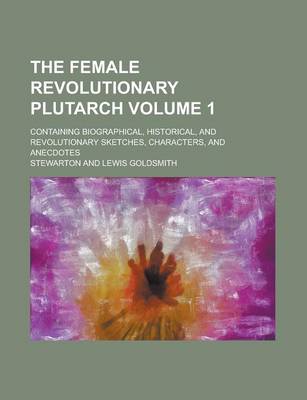 Book cover for The Female Revolutionary Plutarch; Containing Biographical, Historical, and Revolutionary Sketches, Characters, and Anecdotes Volume 1