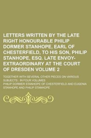 Cover of Letters Written by the Late Right Honourable Philip Dormer Stanhope, Earl of Chesterfield, to His Son, Philip Stanhope, Esq. Late Envoy-Extraordinary at the Court of Dresden; Together with Several Other Pieces on Various Subjects Volume 2