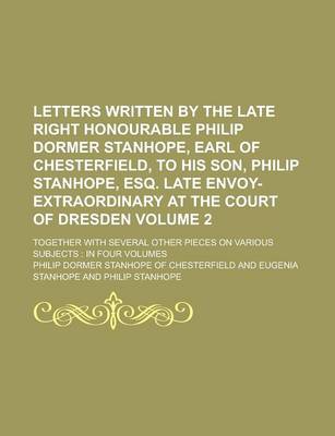 Book cover for Letters Written by the Late Right Honourable Philip Dormer Stanhope, Earl of Chesterfield, to His Son, Philip Stanhope, Esq. Late Envoy-Extraordinary at the Court of Dresden; Together with Several Other Pieces on Various Subjects Volume 2