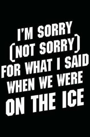 Cover of I'm Sorry (Not Sorry) For What I Said When We Were On The Ice