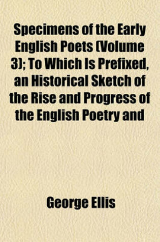 Cover of Specimens of the Early English Poets Volume 3; To Which Is Prefixed, an Historical Sketch of the Rise and Progress of the English Poetry and Language,