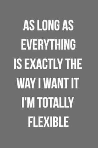 Cover of As Long As Everything Is Exactly The Way I Want It I'm Totally Flexible