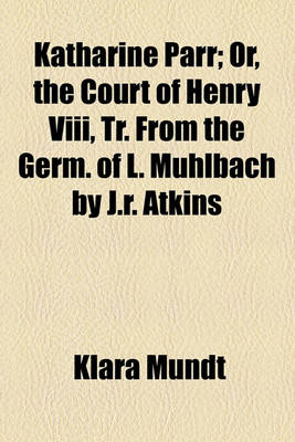 Book cover for Katharine Parr; Or, the Court of Henry VIII, Tr. from the Germ. of L. Muhlbach by J.R. Atkins