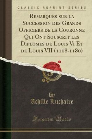 Cover of Remarques Sur La Succession Des Grands Officiers de la Couronne Qui Ont Souscrit Les Diplomes de Louis VI Et de Louis VII (1108-1180) (Classic Reprint)