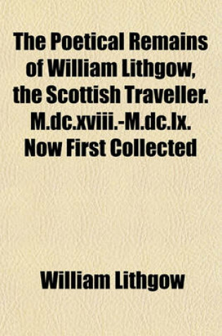 Cover of The Poetical Remains of William Lithgow, the Scottish Traveller. M.DC.XVIII.-M.DC.LX. Now First Collected