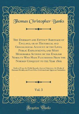 Book cover for The Dormant and Extinct Baronage of England, or an Historical and Genealogical Account of the Lives, Public Employments, and Most Memorable Actions of the English Nobility Who Have Flourished from the Norman Conquest to the Year 1809, Vol. 3
