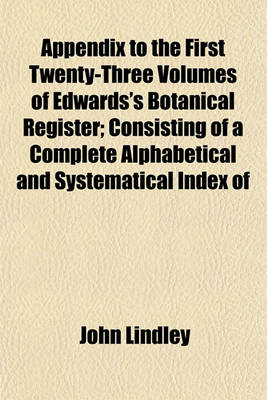 Book cover for Appendix to the First Twenty-Three Volumes of Edwards's Botanical Register; Consisting of a Complete Alphabetical and Systematical Index of