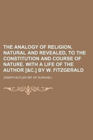 Cover of The Analogy of Religion, Natural and Revealed, to the Constitution and Course of Nature. with a Life of the Author [&C.] by W. Fitzgerald