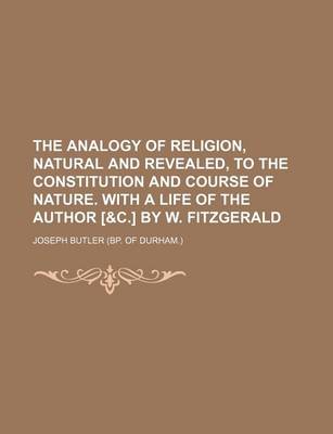 Book cover for The Analogy of Religion, Natural and Revealed, to the Constitution and Course of Nature. with a Life of the Author [&C.] by W. Fitzgerald